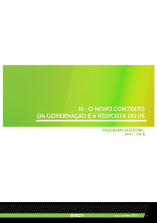 III - O NOVO CONTEXTO
DA GOVERNAÇÃO E A RESPOSTA DO PS

                   PROGRAMA ELEITORAL
                               2011 - 2015




                        Legislativas 2011    23
 