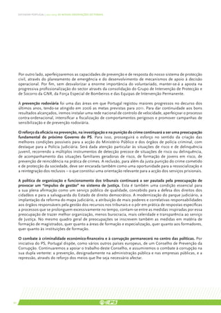 DEFENDER PORTUGAL | 2011-2015: AS NOSSAS ORIENTAÇÕES SECTORIAIS




     Por outro lado, aperfeiçoaremos as capacidades de prevenção e de resposta do nosso sistema de protecção
     civil, através do planeamento de emergência e do desenvolvimento de mecanismos de apoio à decisão
     operacional. Por fim, sem desvalorizar a enorme importância do voluntariado, manter-se-á a aposta na
     progressiva profissionalização do sector através da consolidação do Grupo de Intervenção de Protecção e
     de Socorro da GNR, da Força Especial de Bombeiros e das Equipas de Intervenção Permanente.

     A prevenção rodoviária foi uma das áreas em que Portugal registou maiores progressos no decurso dos
     últimos anos, tendo-se atingido em 2006 as metas previstas para 2011. Para dar continuidade aos bons
     resultados alcançados, iremos instalar uma rede nacional de controlo de velocidade, aperfeiçoar o processo
     contra-ordenacional, intensificar a fiscalização de comportamentos perigosos e promover campanhas de
     sensibilização e de prevenção rodoviária.

     O reforço da eficácia na prevenção, na investigação e na punição do crime continuará a ser uma preocupação
     fundamental do próximo Governo do PS. Para isso, prosseguirá o esforço no sentido da criação das
     melhores condições possíveis para a acção do Ministério Público e dos órgãos de polícia criminal, com
     destaque para a Polícia Judiciária. Será dada atenção particular às situações de risco e de delinquência
     juvenil, recorrendo a múltiplos instrumentos de detecção precoce de situações de risco ou delinquência,
     de acompanhamento das situações familiares geradoras de risco, de formação de jovens em risco, de
     prevenção de reincidência na prática de crimes. A reclusão, para além da justa punição do crime cometido
     e de protecção da sociedade, deve ser encarada também como uma oportunidade para a ressocialização e
     a reintegração dos reclusos – o que constitui uma orientação relevante para a acção dos serviços prisionais.

     A política de organização e funcionamento dos tribunais continuará a ser pautada pela preocupação de
     provocar um “impulso de gestão” no sistema de Justiça. Esta é também uma condição essencial para
     a sua plena afirmação como um serviço público de qualidade, concebido para a defesa dos direitos dos
     cidadãos e para a salvaguarda do Estado de direito democrático. A modernização do parque judiciário, a
     implantação da reforma do mapa judiciário, a atribuição de mais poderes e correlativas responsabilidades
     aos órgãos responsáveis pela gestão dos recursos nos tribunais e o pôr em prática de respostas específicas
     a processos que se prolonguem excessivamente no tempo, contam-se entre as medidas inspiradas por essa
     preocupação de trazer melhor organização, menos burocracia, mais celeridade e transparência ao serviço
     de Justiça. No mesmo quadro geral de preocupações se inscrevem também as medidas em matéria de
     formação de magistrados, quer quanto a áreas de formação e especialização, quer quanto aos formadores,
     quer quanto às instituições de formação.

     O combate à criminalidade económico-financeira e à corrupção permanecerá no centro das políticas. Por
     iniciativa do PS, Portugal dispõe, como vários outros países europeus, de um Conselho de Prevenção da
     Corrupção. Continuaremos a apoiar o trabalho deste Conselho, e assumiremos o combate à corrupção na
     sua dupla vertente: a prevenção, designadamente na administração pública e nas empresas públicas, e a
     repressão, através do reforço dos meios que lhe seja necessário afectar.




50
 