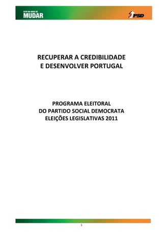 RECUPERAR A CREDIBILIDADE
 E DESENVOLVER PORTUGAL




     PROGRAMA ELEITORAL
DO PARTIDO SOCIAL DEMOCRATA
  ELEIÇÕES LEGISLATIVAS 2011




             1
 