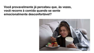 Você provavelmente já percebeu que, às vezes,
você recorre à comida quando se sente
emocionalmente desconfortável?
 