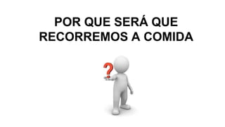 POR QUE SERÁ QUE
RECORREMOS A COMIDA
 