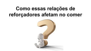 Como essas relações de
reforçadores afetam no comer
 