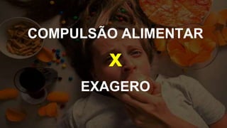 COMPULSÃO ALIMENTAR
X
EXAGERO
 