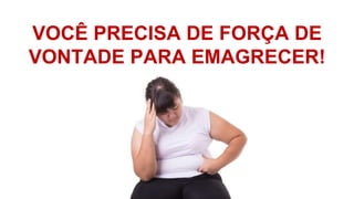 VOCÊ PRECISA DE FORÇA DE
VONTADE PARA EMAGRECER!
 
