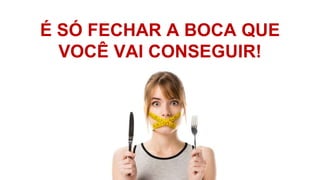 É SÓ FECHAR A BOCA QUE
VOCÊ VAI CONSEGUIR!
 