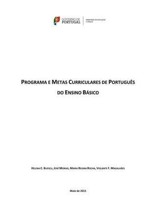  
 
 
 
 
 
 
 
 
 
PROGRAMA E METAS CURRICULARES DE PORTUGUÊS 
DO ENSINO BÁSICO 
 
 
 
 
 
 
 
 
 
 
 
 
HELENA C. BUESCU, JOSÉ MORAIS, MARIA REGINA ROCHA, VIOLANTE F. MAGALHÃES 
 
 
 
Maio de 2015 
 