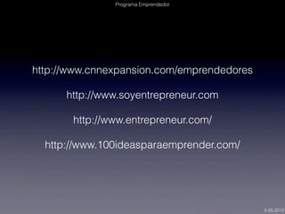 Programa Emprendedor




http://www.cnnexpansion.com/emprendedores

      http://www.soyentrepreneur.com

       http://www.entrepreneur.com/

  http://www.100ideasparaemprender.com/




                                            5.05.2012
 