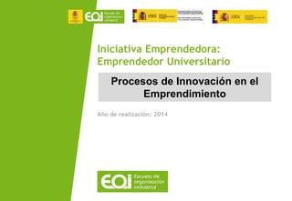 Procesos de Innovación en el
Emprendimiento
Año de realización: 2014
Iniciativa Emprendedora:
Emprendedor Universitario
 