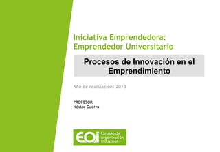 Procesos de Innovación en el
Emprendimiento
Año de realización: 2013
PROFESOR
Néstor Guerra
Iniciativa Emprendedora:
Emprendedor Universitario
 