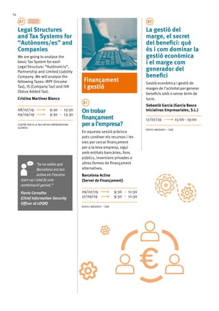 14
A7 IMPARTIDA
ENANGLÈS
Legal Structures
and Tax Systems for
“Autònoms/es” and
Companies
We are going to analyse the
basic Tax System for each
Legal Structure: “Autònom/a”,
Partnership and Limited Liability
Company. We will analyse the
following Taxes: IRPF (Income
Tax), IS (Company Tax) and IVA
(Value Added Tax).
Cristina Martínez Blanco
08/07/19	 9:30 - 13:30
09/09/19	 9:30 - 13:30
CENTRE PER A LA INICIATIVA EMPRENEDORA
GLÒRIES
Finançament
i gestió
B1
Ontrobar
finançament
peral’empresa?
En aquesta sessió pràctica
pots conèixer els recursos i les
vies per cercar finançament
per a la teva empresa, sigui
amb entitats bancàries, fons
públics, inversions privades o
altres formes de finançament
alternatives.
Barcelona Activa
(Servei de Finançament)
09/07/19	 9:30 - 11:30
17/09/19	 9:30 - 11:30
EDIFICI MEDIATIC – OAE
B2
La gestió del
marge, el secret
del benefici: què
és i com dominar la
gestió econòmica
i el marge com
generador del
benefici
Gestió econòmica i gestió de
marges de l’activitat per generar
beneficis amb o sense ànim de
lucre.
Sebastià Garcia (Garcia Basco
Iniciativas Empresariales, S.L.)
17/07/19	 15:00 - 19:00
EDIFICI MEDIATIC – OAE
“Jo no sabia que
Barcelona era tan
activa en l’escena
start-up i això fa una
combinació genial.”
Flavio Carvalho
(Chief Information Security
Officer at LOQR)
 