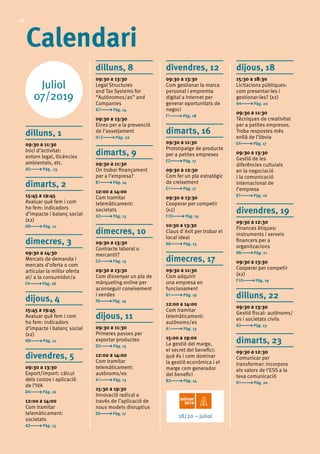 26
Calendari
Juliol
07/2019
dilluns, 1
09:30 a 11:30	
Inici d’activitat:
entorn legal, llicències
ambientals, etc.	
A5 Pàg.. 13
dimarts, 2
15:45 a 19:45 	
Avaluar què fem i com
ho fem: indicadors
d’impacte i balanç social
(x2)	
H9 Pàg. 21
dimecres, 3
09:30 a 14:30	
Mercats de demanda i
mercats d’oferta o com
articular la millor oferta
al/ a la consumidor/a 	
F4 Pàg. 18
dijous, 4
15:45 a 19:45 	
Avaluar què fem i com
ho fem: indicadors
d’impacte i balanç social
(x2)	
H9 Pàg. 21
divendres, 5
09:30 a 13:30	
Export/import: càlcul
dels costos i aplicació
de l’IVA	
D4 Pàg. 16
12:00 a 14:00 	
Com tramitar
telemàticament:
societats	
A2 Pàg. 13
dilluns, 8
09:30 a 13:30	
Legal Structures
and Tax Systems for
“Autónomos/as” and
Companies	
A7 Pàg. 14
09:30 a 13:30	
Eines per a la prevenció
de l’assetjament	
H12 Pàg. 22
dimarts, 9
09:30 a 11:30	
On trobar finançament
per a l’empresa?	
B1 Pàg. 14
12:00 a 14:00 	
Com tramitar
telemàticament:
societats	
A2 Pàg. 13
dimecres, 10
09:30 a 13:30	
Contracte laboral o
mercantil?	
C2 Pàg. 15
09:30 a 13:30	
Com dissenyar un pla de
màrqueting online per
aconseguir coneixement
i vendes 	
F6 Pàg. 19
dijous, 11
09:30 a 11:30	
Primeres passes per
exportar productes	
D2 Pàg. 15
12:00 a 14:00 	
Com tramitar
telemàticament:
autònoms/es	
A1 Pàg. 13
15:30 a 19:30	
Innovació radical a
través de l’aplicació de
nous models disruptius	
E6 Pàg. 17
divendres, 12
09:30 a 13:30	
Com gestionar la marca
personal i empremta
digital a Internet per
generar oportunitats de
negoci	
F1 Pàg. 18
dimarts, 16
09:30 a 11:30	
Prototipatge de producte
per a petites empreses	
E2 Pàg. 17
09:30 a 12:30	
Com fer un pla estratègic
de creixement	
E1 Pàg. 17
09:30 a 13:30 	
Cooperar per competir
(x2)	
F10 Pàg. 19
10:30 a 13:30	
Claus d´èxit per trobar el
local ideal 	
A6 Pàg. 13
dimecres, 17
09:30 a 11:30	
Com adquirir
una empresa en
funcionament	
G1 Pàg. 19
12:00 a 14:00 	
Com tramitar
telemàticament:
autònoms/es	
A1 Pàg. 13
15:00 a 19:00	
La gestió del marge,
el secret del benefici:
què és i com dominar
la gestió econòmica i el
marge com generador
del benefici
B2 Pàg. 14
dijous, 18
15:30 a 18:30	
Licitacions públiques:
com presentar-les i
gestionar-les? (x2)	
H4 Pàg. 20
09:30 a 11:30	
Tècniques de creativitat
per a petites empreses.
Troba respostes més
enllà de l’òbvia	
E4 Pàg. 17
09:30 a 13:30	
Gestió de les
diferències culturals
en la negociació
i la comunicació
internacional de
l’empresa	
D7 Pàg. 16
divendres, 19
09:30 a 12:30	
Finances ètiques:
instruments i serveis
financers per a
organitzacions	
H6 Pàg. 21
09:30 a 13:30 	
Cooperar per competir
(x2)	
F10 Pàg. 19
dilluns, 22
09:30 a 13:30	
Gestió fiscal: autònoms/
es i societats civils	
A3 Pàg. 13
dimarts, 23
09:30 a 12:30	
Comunicar per
transformar: incorpora
els valors de l’ESS a la
teva comunicació	
H1 Pàg. 20
18/20 – juliol
 