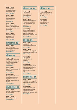 28
09:30 a 13:30	
Oportunitats i
competències per
treballar en l’ESS	
H14 Pàg. 22
12:00 a 14:00 	
Com tramitar
telemàticament:
autònoms/es	
A1 Pà 13
16:00 a 19:00	
Com pot accedir una
micro o petita empresa
al món de les licitacions
públiques	
F3 Pàg. 18
16:00 a 19:00 	
Mesures i plans
d’igualtat a les
organitzacions	
H13 Pàg. 22
dimecres, 18
09:30 a 11:30	
Inici d’activitat:
entorn legal, llicències
ambientals, etc.	
A5 Pàg. 13
dijous, 19
09:30 a 11:30	
Tècniques de creativitat
per a petites empreses.
Troba respostes més
enllà de l’òbvia	
E4 Pàg. 17
10:30 a 13:30	
Claus d´èxit per trobar el
local ideal 	
A6 Pàg. 13
15:30 a 19:30	
Com gestionar la marca
personal i empremta
digital a Internet per
generar oportunitats de
negoci	
F1 Pàg. 18
divendres, 20
09:30 a 12:30	
Com fer un pla estratègic
de creixement	
E1 Pàg. 17
09:30 a 13:30	
Entrena’t per vendre	
F9 Pàg. 19
dimecres, 25
09:30 a 11:30	
Com adquirir
una empresa en
funcionament	
G1 Pàg. 19
09:30 a 12:30	
Mitjans de comunicació
i economia solidària:
com fer visible el meu
projecte?	
H3 Pàg. 20
15:30 a 18:30	
Gestió financera: eines
pràctiques per millorar
la gestió financera
d’empreses i entitats (x3)	
H8 Pàg. 21
dijous, 26
09:30 a 11:30	
Introducció a l’e-
commerce internacional	
D1 Pàg. 15
09:30 a 12:30 	
Habilitats per a la gestió
d’equips i facilitació (x2)	
H10 Pàg. 21
12:00 a 14:00 	
Com tramitar
telemàticament:
societats	
A2 Pàg. 13
15:30 a 18:30	
Gestió financera: eines
pràctiques per millorar
la gestió financera
d’empreses i entitats
(x3)	
H8 Pàg. 21
divendres, 27
09:30 a 12:30 	
Habilitats per a la gestió
d’equips i facilitació (x2)	
H10 Pàg. 21
15:30 a 18:30	
Gestió financera: eines
pràctiques per millorar
la gestió financera
d’empreses i entitats (x3)	
H8 Pàg. 21
dilluns, 30
09:30 a 13:30	
Export/import: càlcul
dels costos i aplicació
de l’IVA	
D4 Pàg. 16
12:00 a 14:00 	
Com tramitar
telemàticament:
autònoms/es	
A1 Pàg. 13
 