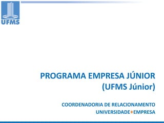 PROGRAMA EMPRESA JÚNIOR
           (UFMS Júnior)
    COORDENADORIA DE RELACIONAMENTO
              UNIVERSIDADE+EMPRESA
 