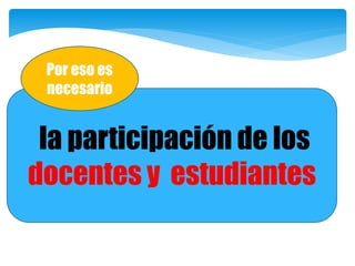 la participación de los
docentes y estudiantes
Por eso es
necesario