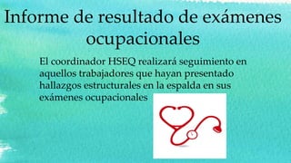 Informe de resultado de exámenes
ocupacionales
El coordinador HSEQ realizará seguimiento en
aquellos trabajadores que hayan presentado
hallazgos estructurales en la espalda en sus
exámenes ocupacionales
 