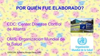 POR QUIÉN FUE ELABORADO?
CDC: Center Disease Control
de Atlanta
OMS: Organización Mundial de
la Salud
GASCON, Encarna; Ronda Elena,2002
 