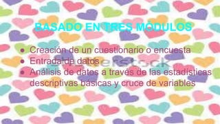 BASADO EN TRES MÓDULOS
● Creación de un cuestionario o encuesta
● Entrada de datos
● Análisis de datos a través de las estadísticas
descriptivas básicas y cruce de variables
 