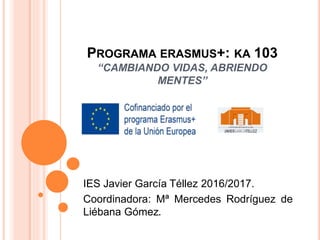 PROGRAMA ERASMUS+: KA 103
“CAMBIANDO VIDAS, ABRIENDO
MENTES”
IES Javier García Téllez 2016/2017.
Coordinadora: Mª Mercedes Rodríguez de
Liébana Gómez.
 
