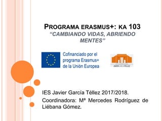 PROGRAMA ERASMUS+: KA 103
“CAMBIANDO VIDAS, ABRIENDO
MENTES”
IES Javier García Téllez 2017/2018.
Coordinadora: Mª Mercedes Rodríguez de
Liébana Gómez.
 