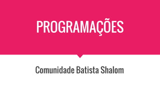 PROGRAMAÇÕES
Comunidade Batista Shalom
 