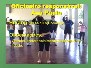 Oficineiro responsável: Ana PaulaHorário: 08 às 10 h(Domingo)Observações:Atender preferencialmente pessoas da 3ª idade.