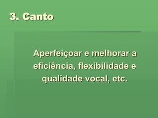3. Canto Aperfeiçoar e melhorar a   eficiência, flexibilidade e   qualidade vocal, etc. 