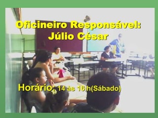 Oficineiro Responsável:Júlio CésarHorário: 14 às 16 h(Sábado)