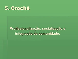 5. Crochê Profissionalização, socialização e integração da comunidade.