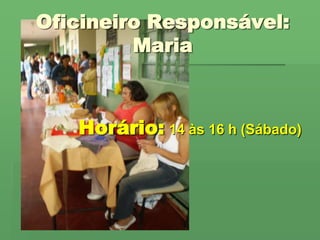 Oficineiro Responsável:MariaHorário:14 às 16 h (Sábado)
