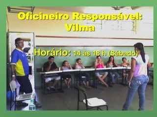 Oficineiro Responsável:VilmaHorário: 14 às 18 h (Sábado)