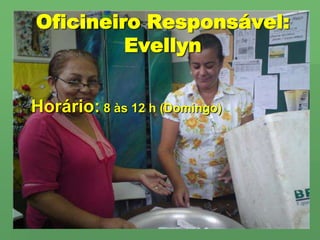 Oficineiro Responsável:EvellynHorário: 8 às 12 h (Domingo)