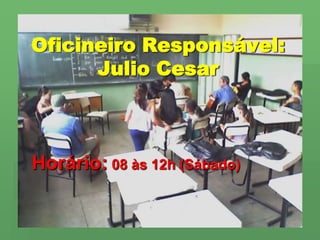 Oficineiro Responsável:Julio CesarHorário: 08 às 12h (Sábado)