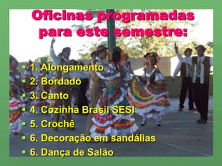 Oficinas programadas para este semestre:1. Alongamento2. Bordado3. Canto4. Cozinha Brasil SESI5. Crochê6. Decoração em sandálias6. Dança de Salão