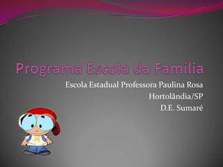 Programa Escola da Família Escola Estadual Professora Paulina Rosa Hortolândia/SP D.E. Sumaré 