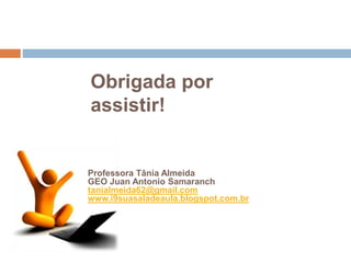 Obrigada por
assistir!
Professora Tânia Almeida
GEO Juan Antonio Samaranch
tanialmeida62@gmail.com
www.i9suasaladeaula.blogspot.com.br
 