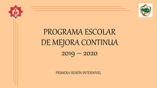 PROGRAMA ESCOLAR
DE MEJORA CONTINUA
2019 – 2020
PRIMERA SESIÓN INTERNIVEL
 