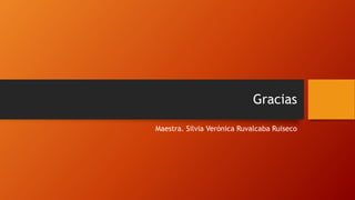 Gracias
Maestra. Silvia Verónica Ruvalcaba Ruiseco
 