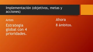 Implementación (objetivos, metas y
acciones)
Antes
Estrategia
global con 4
prioridades.
Ahora
8 ámbitos.
 