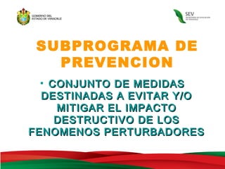 SUBPROGRAMA DE
   PREVENCION
  • CONJUNTO DE MEDIDAS
  DESTINADAS A EVITAR Y/O
     MITIGAR EL IMPACTO
     DESTRUCTIVO DE LOS
FENOMENOS PERTURBADORES
 