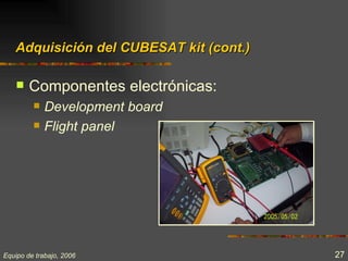 Adquisición del CUBESAT kit (cont.)

       Componentes electrónicas:
            Development board
            Flight panel




Equipo de trabajo, 2006                  27
 