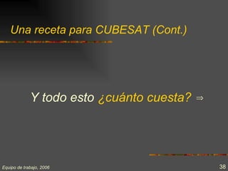 Una receta para CUBESAT (Cont.)




             Y todo esto ¿cuánto cuesta?   ⇒




Equipo de trabajo, 2006                        38
 