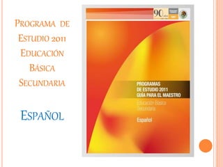 PROGRAMA DE
ESTUDIO 2011
EDUCACIÓN
BÁSICA
SECUNDARIA
ESPAÑOL
 