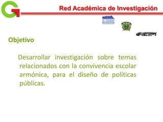 Objetivo
Desarrollar investigación sobre temas
relacionados con la convivencia escolar
armónica, para el diseño de políticas
públicas.
Red Académica de Investigación
 