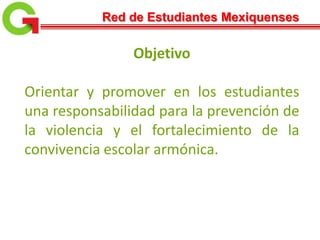 Red de Estudiantes Mexiquenses
Objetivo
Orientar y promover en los estudiantes
una responsabilidad para la prevención de
la violencia y el fortalecimiento de la
convivencia escolar armónica.
 