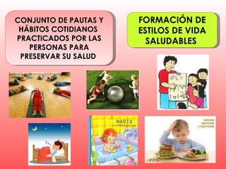 CONJUNTO DE PAUTAS Y HÁBITOS COTIDIANOS  PRACTICADOS POR LAS PERSONAS PARA PRESERVAR SU SALUD  FORMACIÓN DE ESTILOS DE VIDA SALUDABLES  