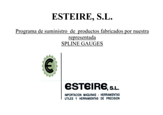 ESTEIRE, S.L.
Programa de suministro de productos fabricados por nuestra
representada
SPLINE GAUGES
 