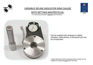 VARIABLE SPLINE INDICATOR RING GAUGE
WITH SETTING MASTER PLUG.
For measuring component effective tooth thickness. *
Can be...