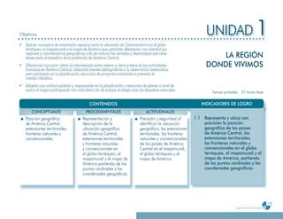 Objetivos                                                                                                          UNIDAD 1
¸ Aplicar conceptos de orientación espacial para la ubicación de Centroamérica en el globo
  terráqueo, el mapamundi y el mapa de América que permitan diferenciar con claridad sus
  regiones y características geográficas a fin de valorar las ventajas y desventajas que ellas
  tienen para el beneficio de la población de América Central.                                                         LA REGIÓN
¸ Diferenciar con juicio crítico la interrelación entre relieve y clima y éstos en las actividades
  humanas en América Central, utilizando fuentes bibliográficas y la observación sistemática,
                                                                                                                   DONDE VIVIMOS
  para participar en la planificación, ejecución de proyectos orientados a prevenir el
  cambio climático.
¸ Adoptar una actitud solidaria y responsable en la planificación y ejecución de planes a nivel de
  aula y el hogar participando con criticidad a fin de mitigar el riesgo ante los desastres naturales.                Tiempo probable: 27 horas clase


                                             CONTENIDOS                                                         INDICADORES DE LOGRO
        CONCEPTUALES                       PROCEDIMENTALES                        ACTITUDINALES
    Posición geográfica                  Representación y                     Precisión y seguridad al       1.1 Representa y ubica con
    de América Central,                  descripción de la                    identificar la ubicación           precisión la posición
    extensiones territoriales,           ubicación geográfica                 geográfica, las extensiones        geográfica de los países
    fronteras naturales y                de América Central,                  territoriales, las fronteras       de América Central, las
    convencionales.                      extensiones territoriales            naturales y convencionales         extensiones territoriales,
                                         y fronteras naturales                de los países de América           las fronteras naturales y
                                         y convencionales en                  Central en el mapamundi,           convencionales en el globo
                                         el globo terráqueo, el               el globo terráqueo y el            terráqueo, el mapamundi y el
                                         mapamundi y el mapa de               mapa de América.                   mapa de América, partiendo
                                         América partiendo de los                                                de los puntos cardinales y las
                                         puntos cardinales y las                                                 coordenadas geográficas.
                                         coordenadas geográficas.




                                                                                                                                                                          155
                                                                                                                                    Programa de estudio de quinto grado
 