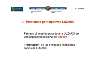 II.- Préstamos participativos LUZARO


 Firmado el acuerdo para dotar a LUZARO de
 una capacidad adicional de 100 M€

 Tramitación: en las entidades financieras
 socias de LUZARO
 