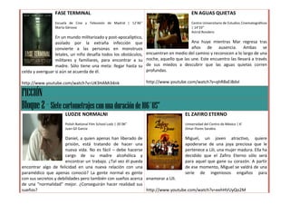 FASE TERMINAL                                                              EN AGUAS QUIETAS
                 Escuela de Cine y Televisión de Madrid | 12’46’’                           Centro Universitario de Estudios Cinematográficos
                 Marta Génova                                                               | 14’33’’
                                                                                            Astrid Rondero
                  En un mundo militarizado y post-apocalíptico,
                  asolado por la extraña infección que                                     Ana huye mientras Mar regresa tras
                  convierte a las personas en monstruos                                    años de ausencia. Ambas se
                  letales, un niño desafía todos los obstáculos,    encuentran en medio del camino y reconocen a lo largo de una
                  militares y familiares, para encontrar a su       noche, aquello que las une. Este encuentro las llevará a través
                  madre. Sólo tiene una meta: llegar hasta su       de sus miedos a descubrir que las aguas quietas corren
celda y averiguar si aún se acuerda de él.                          profundas.

http://www.youtube.com/watch?v=UK3HAMi34nk                          http://www.youtube.com/watch?v=qhRBxEiBdvI

FICCIÓN
Bloque 2 – Siete cortometrajes con una duración de 106´05”
                       LUDZIE NORMALNI                                                  EL ZAFIRO ETERNO
                       Polish National Film School Lodz | 20´06”                        Universidad del Centro de México | 6’
                       Juan Gil García                                                  Omar Flores Sarabia

                      Daniel, a quien apenas han liberado de                   Miguel, un joven atractivo, quiere
                      prisión, está tratando de hacer una                      apoderarse de una joya preciosa que le
                      nueva vida. No es fácil – debe hacerse                   pertenece a Lili, una mujer madura. Ella ha
                      cargo de su madre alcohólica y                           decidido que el Zafiro Eterno sólo será
                      encontrar un trabajo. ¿Tal vez él pueda                  para aquel que gane su corazón. A partir
encontrar algo de felicidad en una nueva relación con una                      de ese momento, Miguel se valdrá de una
paramédico que apenas conoció? La gente normal es gente                        serie de ingeniosos engaños para
con sus secretos y debilidades pero también con sueños acerca enamorar a Lili.
de una “normalidad” mejor. ¿Conseguirán hacer realidad sus
sueños?                                                       http://www.youtube.com/watch?v=eehHVUyQo2M
 